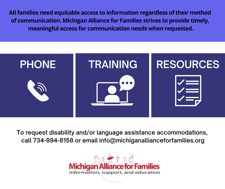 graphic that reads Michigan Alliance for Families works to provide timely, meaningful access for speakers of all languages when requested. To request disability and/or language assistance accommodations, call 734-994-8158 or email info@michiganallianceforfamilies.org